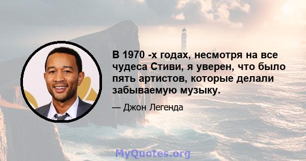 В 1970 -х годах, несмотря на все чудеса Стиви, я уверен, что было пять артистов, которые делали забываемую музыку.