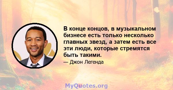 В конце концов, в музыкальном бизнесе есть только несколько главных звезд, а затем есть все эти люди, которые стремятся быть такими.