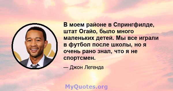 В моем районе в Спрингфилде, штат Огайо, было много маленьких детей. Мы все играли в футбол после школы, но я очень рано знал, что я не спортсмен.