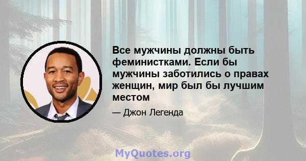 Все мужчины должны быть феминистками. Если бы мужчины заботились о правах женщин, мир был бы лучшим местом