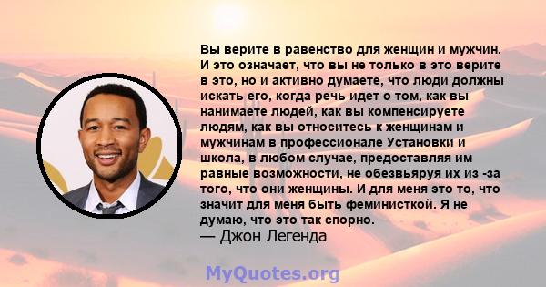 Вы верите в равенство для женщин и мужчин. И это означает, что вы не только в это верите в это, но и активно думаете, что люди должны искать его, когда речь идет о том, как вы нанимаете людей, как вы компенсируете