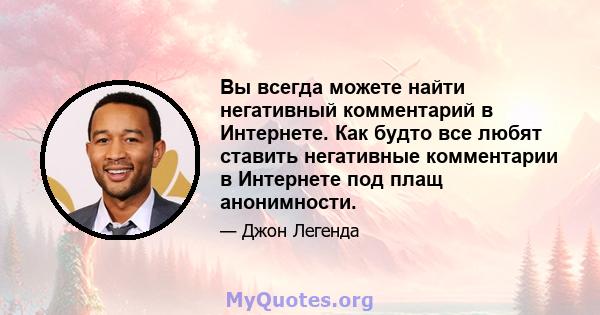 Вы всегда можете найти негативный комментарий в Интернете. Как будто все любят ставить негативные комментарии в Интернете под плащ анонимности.