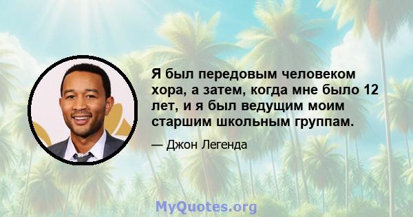 Я был передовым человеком хора, а затем, когда мне было 12 лет, и я был ведущим моим старшим школьным группам.