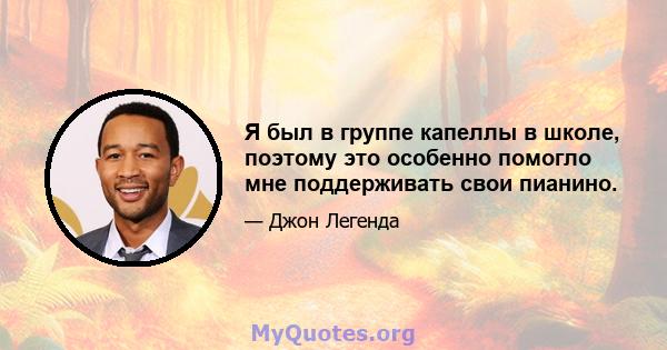 Я был в группе капеллы в школе, поэтому это особенно помогло мне поддерживать свои пианино.