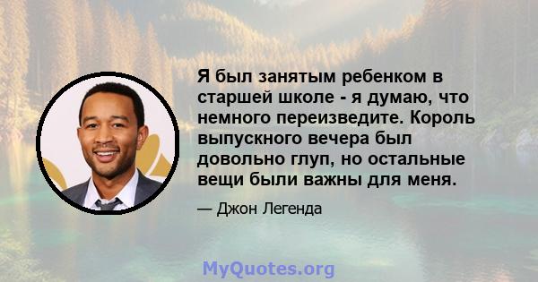 Я был занятым ребенком в старшей школе - я думаю, что немного переизведите. Король выпускного вечера был довольно глуп, но остальные вещи были важны для меня.