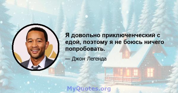 Я довольно приключенческий с едой, поэтому я не боюсь ничего попробовать.