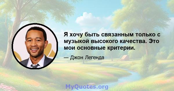 Я хочу быть связанным только с музыкой высокого качества. Это мои основные критерии.