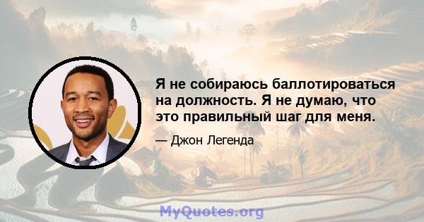 Я не собираюсь баллотироваться на должность. Я не думаю, что это правильный шаг для меня.