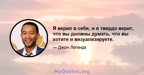 Я верил в себя, и я твердо верит, что вы должны думать, что вы хотите и визуализируете.