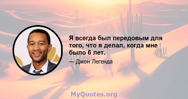 Я всегда был передовым для того, что я делал, когда мне было 6 лет.