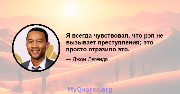 Я всегда чувствовал, что рэп не вызывает преступления; это просто отразило это.