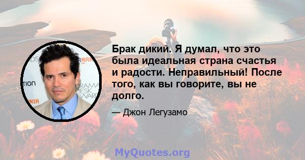 Брак дикий. Я думал, что это была идеальная страна счастья и радости. Неправильный! После того, как вы говорите, вы не долго.