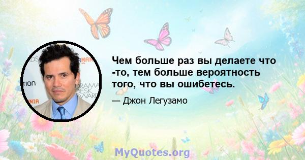 Чем больше раз вы делаете что -то, тем больше вероятность того, что вы ошибетесь.