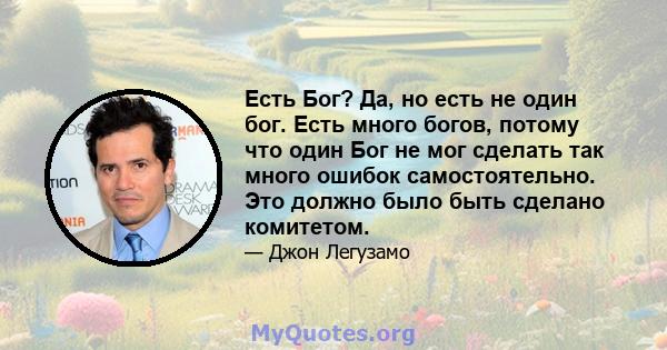 Есть Бог? Да, но есть не один бог. Есть много богов, потому что один Бог не мог сделать так много ошибок самостоятельно. Это должно было быть сделано комитетом.