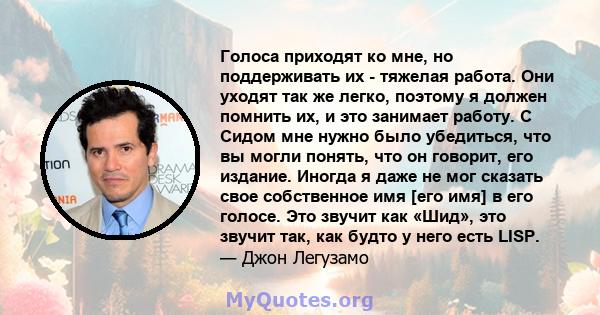 Голоса приходят ко мне, но поддерживать их - тяжелая работа. Они уходят так же легко, поэтому я должен помнить их, и это занимает работу. С Сидом мне нужно было убедиться, что вы могли понять, что он говорит, его