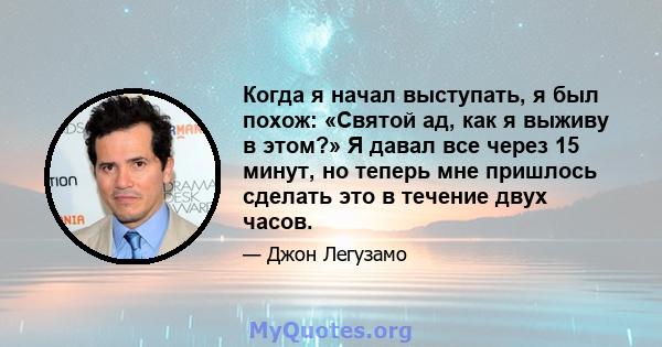 Когда я начал выступать, я был похож: «Святой ад, как я выживу в этом?» Я давал все через 15 минут, но теперь мне пришлось сделать это в течение двух часов.