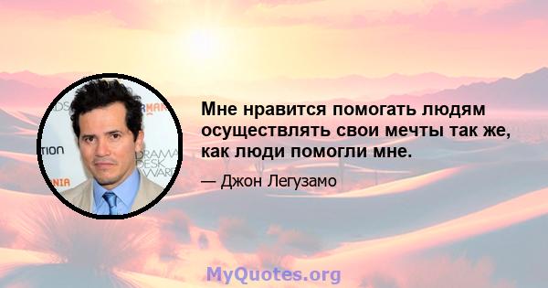 Мне нравится помогать людям осуществлять свои мечты так же, как люди помогли мне.