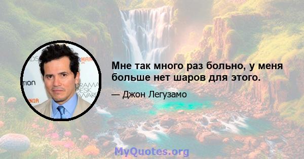 Мне так много раз больно, у меня больше нет шаров для этого.