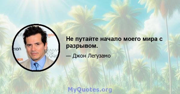 Не путайте начало моего мира с разрывом.