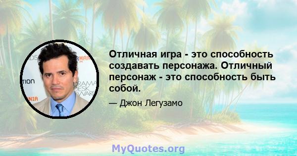 Отличная игра - это способность создавать персонажа. Отличный персонаж - это способность быть собой.