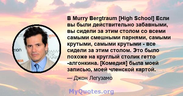 В Murry Bergtraum [High School] Если вы были действительно забавными, вы сидели за этим столом со всеми самыми смешными парнями, самыми крутыми, самыми крутыми - все сидели за этим столом. Это было похоже на круглый