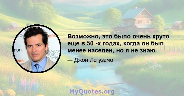 Возможно, это было очень круто еще в 50 -х годах, когда он был менее населен, но я не знаю.