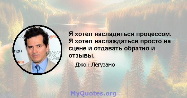 Я хотел насладиться процессом. Я хотел наслаждаться просто на сцене и отдавать обратно и отзывы.