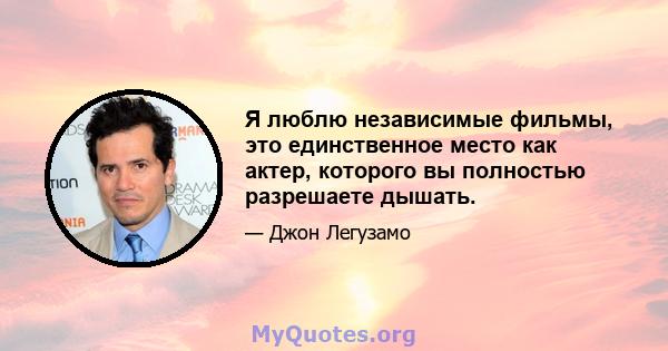 Я люблю независимые фильмы, это единственное место как актер, которого вы полностью разрешаете дышать.