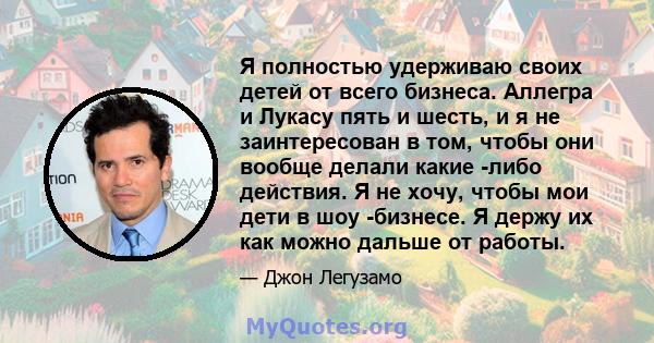 Я полностью удерживаю своих детей от всего бизнеса. Аллегра и Лукасу пять и шесть, и я не заинтересован в том, чтобы они вообще делали какие -либо действия. Я не хочу, чтобы мои дети в шоу -бизнесе. Я держу их как можно 