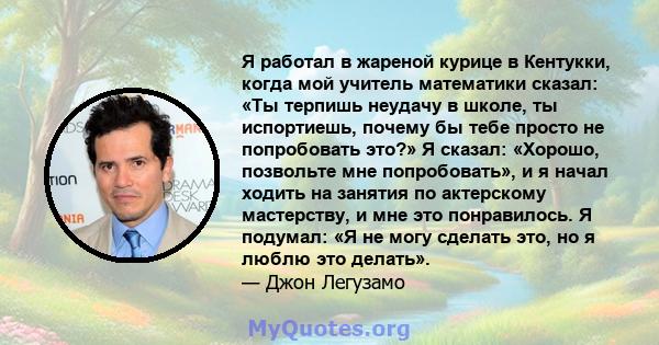 Я работал в жареной курице в Кентукки, когда мой учитель математики сказал: «Ты терпишь неудачу в школе, ты испортиешь, почему бы тебе просто не попробовать это?» Я сказал: «Хорошо, позвольте мне попробовать», и я начал 