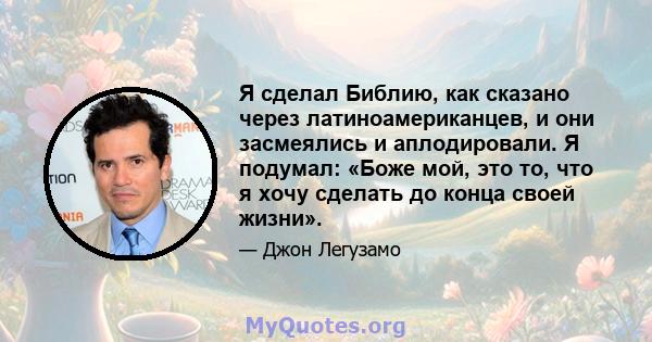 Я сделал Библию, как сказано через латиноамериканцев, и они засмеялись и аплодировали. Я подумал: «Боже мой, это то, что я хочу сделать до конца своей жизни».