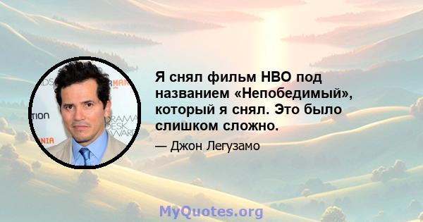 Я снял фильм HBO под названием «Непобедимый», который я снял. Это было слишком сложно.