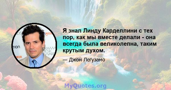 Я знал Линду Карделлини с тех пор, как мы вместе делали - она ​​всегда была великолепна, таким крутым духом.