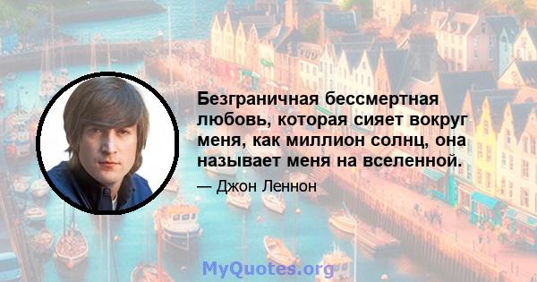 Безграничная бессмертная любовь, которая сияет вокруг меня, как миллион солнц, она называет меня на вселенной.