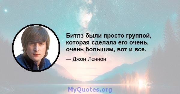 Битлз были просто группой, которая сделала его очень, очень большим, вот и все.