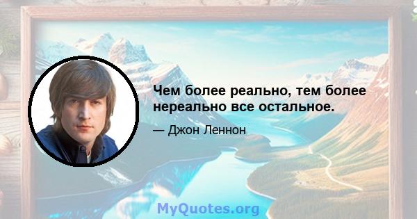 Чем более реально, тем более нереально все остальное.