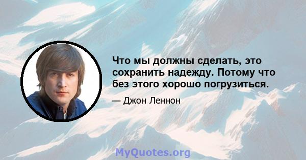 Что мы должны сделать, это сохранить надежду. Потому что без этого хорошо погрузиться.