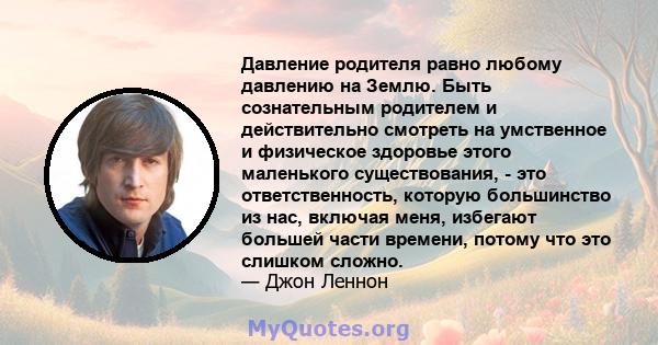 Давление родителя равно любому давлению на Землю. Быть сознательным родителем и действительно смотреть на умственное и физическое здоровье этого маленького существования, - это ответственность, которую большинство из