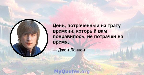 День, потраченный на трату времени, который вам понравилось, не потрачен на время.