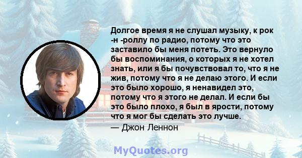 Долгое время я не слушал музыку, к рок -н -роллу по радио, потому что это заставило бы меня потеть. Это вернуло бы воспоминания, о которых я не хотел знать, или я бы почувствовал то, что я не жив, потому что я не делаю