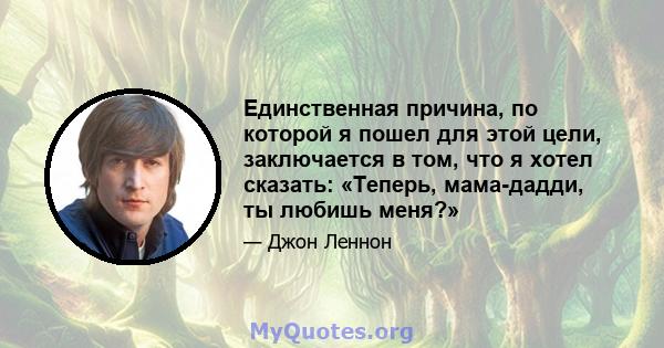 Единственная причина, по которой я пошел для этой цели, заключается в том, что я хотел сказать: «Теперь, мама-дадди, ты любишь меня?»