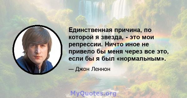 Единственная причина, по которой я звезда, - это мои репрессии. Ничто иное не привело бы меня через все это, если бы я был «нормальным».