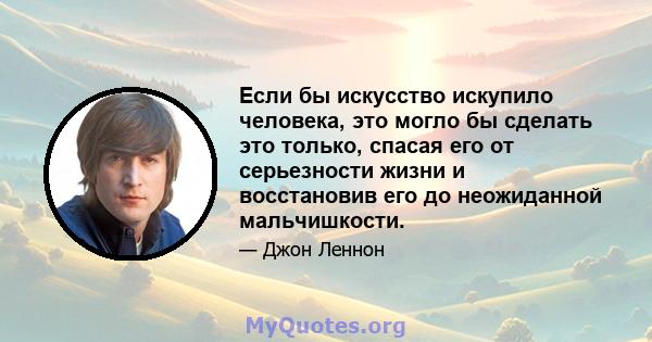 Если бы искусство искупило человека, это могло бы сделать это только, спасая его от серьезности жизни и восстановив его до неожиданной мальчишкости.