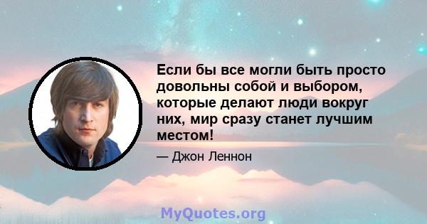 Если бы все могли быть просто довольны собой и выбором, которые делают люди вокруг них, мир сразу станет лучшим местом!