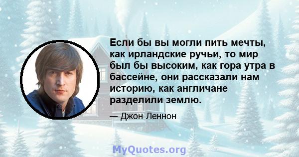 Если бы вы могли пить мечты, как ирландские ручьи, то мир был бы высоким, как гора утра в бассейне, они рассказали нам историю, как англичане разделили землю.