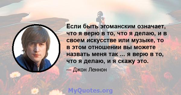 Если быть эгоманским означает, что я верю в то, что я делаю, и в своем искусстве или музыке, то в этом отношении вы можете назвать меня так ... я верю в то, что я делаю, и я скажу это.