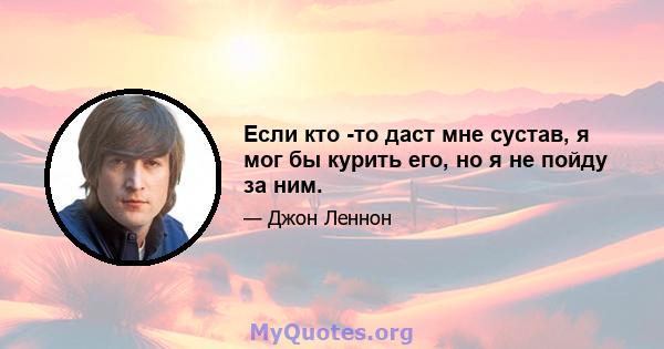 Если кто -то даст мне сустав, я мог бы курить его, но я не пойду за ним.