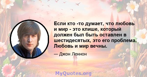 Если кто -то думает, что любовь и мир - это клише, который должен был быть оставлен в шестидесятых, это его проблема. Любовь и мир вечны.