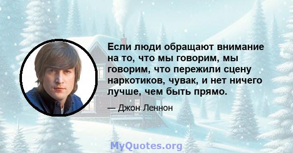 Если люди обращают внимание на то, что мы говорим, мы говорим, что пережили сцену наркотиков, чувак, и нет ничего лучше, чем быть прямо.