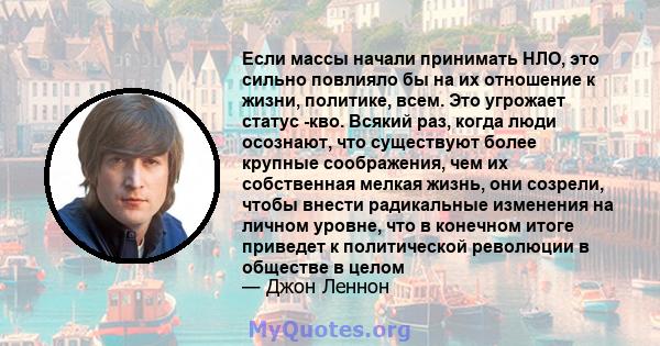 Если массы начали принимать НЛО, это сильно повлияло бы на их отношение к жизни, политике, всем. Это угрожает статус -кво. Всякий раз, когда люди осознают, что существуют более крупные соображения, чем их собственная